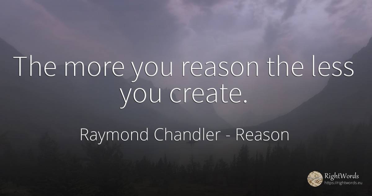 The more you reason the less you create. - Raymond Chandler, quote about reason