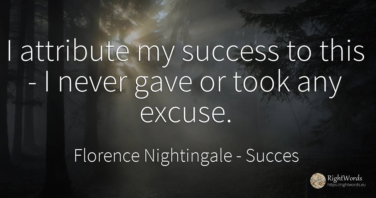 I attribute my success to this - I never gave or took any... - Florence Nightingale, quote about succes