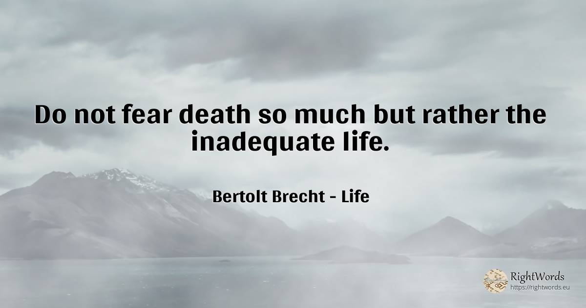 Do not fear death so much but rather the inadequate life. - Bertolt Brecht, quote about life, fear, death