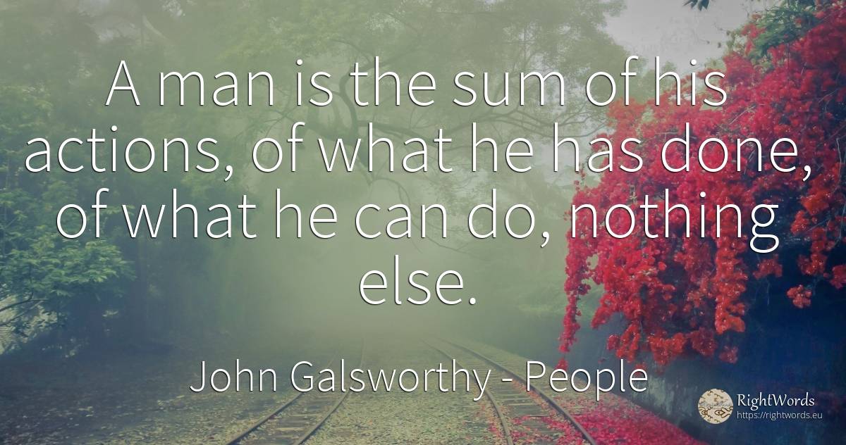 A man is the sum of his actions, of what he has done, of... - John Galsworthy, quote about people, nothing, man