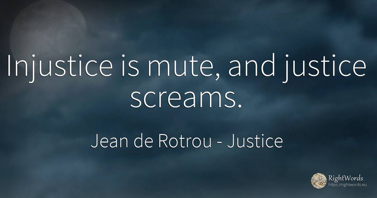 Injustice is mute, and justice screams. - Jean de Rotrou, quote about justice, injustice
