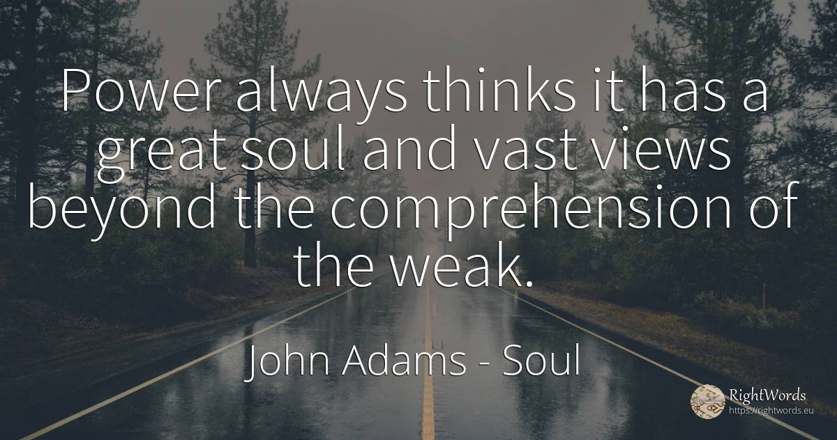 Power always thinks it has a great soul and vast views... - John Adams, quote about soul, power