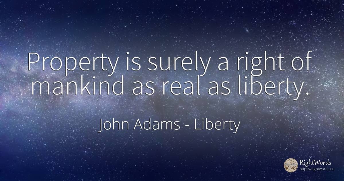 Property is surely a right of mankind as real as liberty. - John Adams, quote about liberty, rightness, real estate