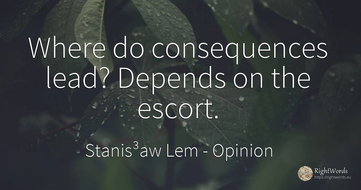 Where do consequences lead? Depends on the escort. - Stanis³aw Lem, quote about opinion, consequences