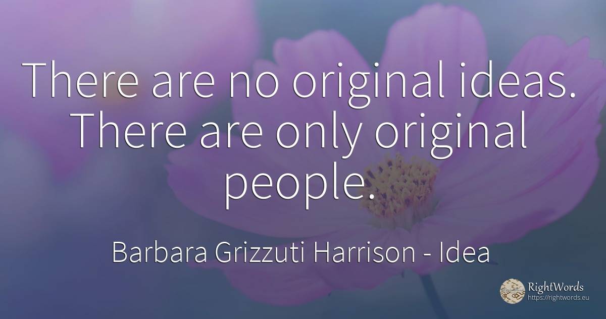 There are no original ideas. There are only original people. - Barbara Grizzuti Harrison, quote about idea, people