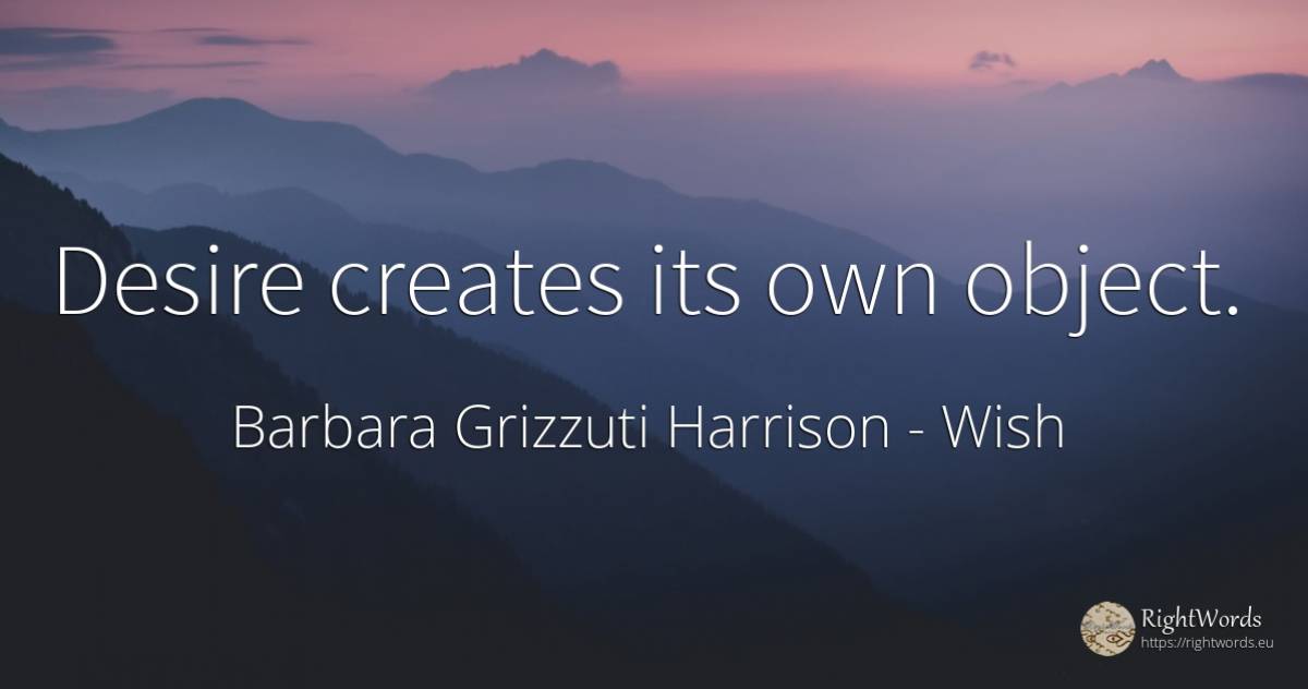 Desire creates its own object. - Barbara Grizzuti Harrison, quote about wish