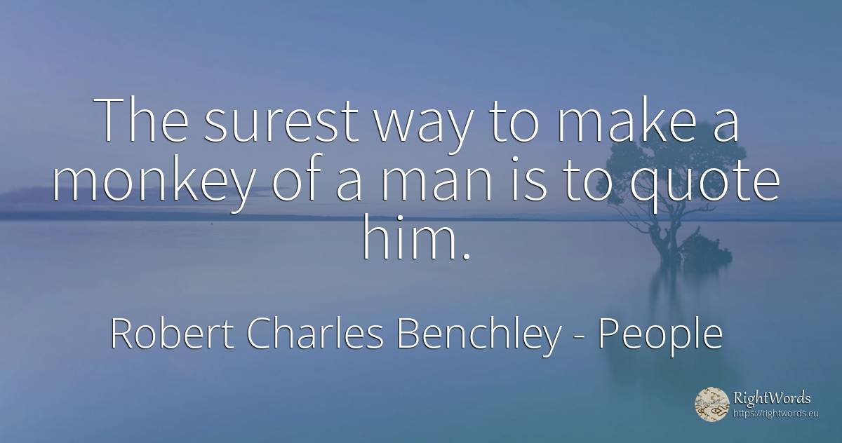 The surest way to make a monkey of a man is to quote him. - Robert Charles Benchley, quote about people, man