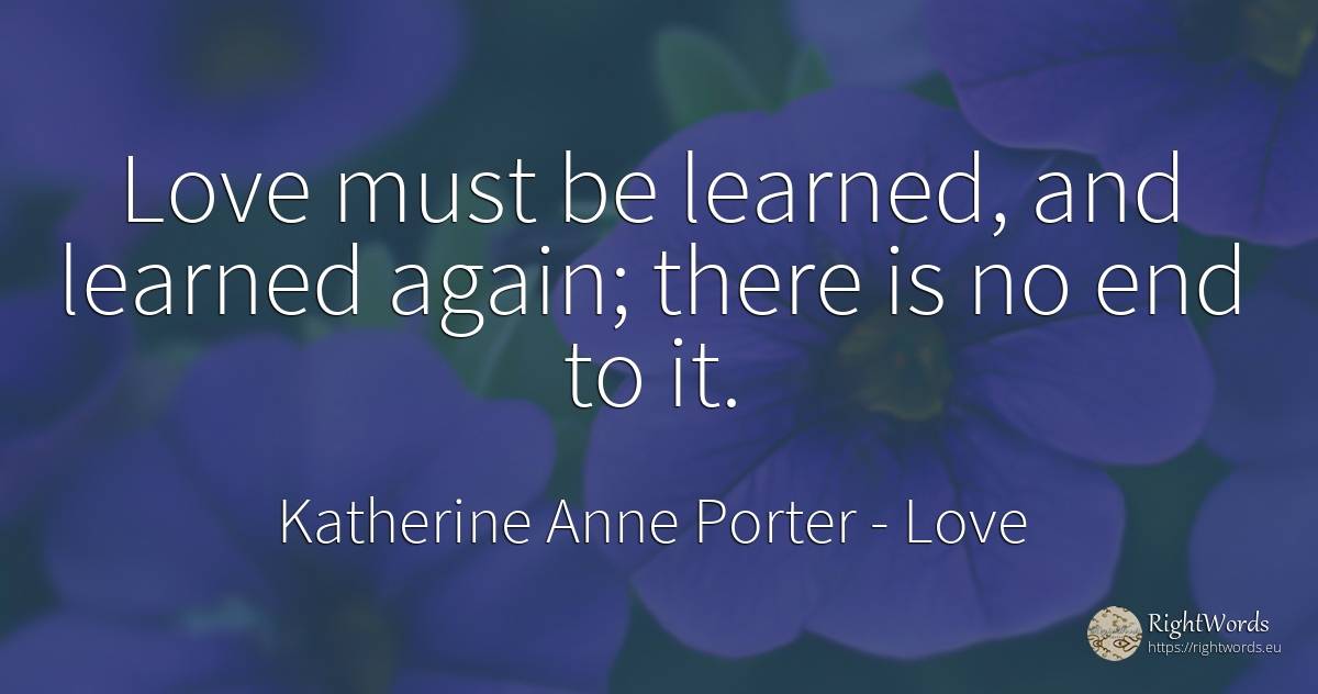 Love must be learned, and learned again; there is no end... - Katherine Anne Porter, quote about love, end