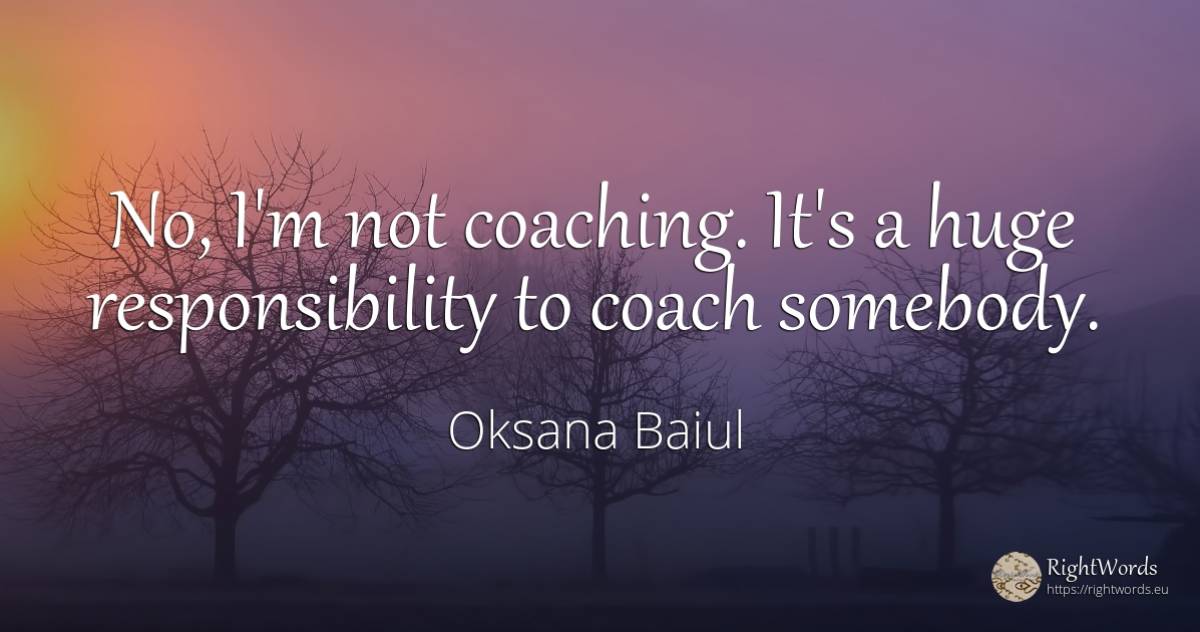 No, I'm not coaching. It's a huge responsibility to coach... - Oksana Baiul