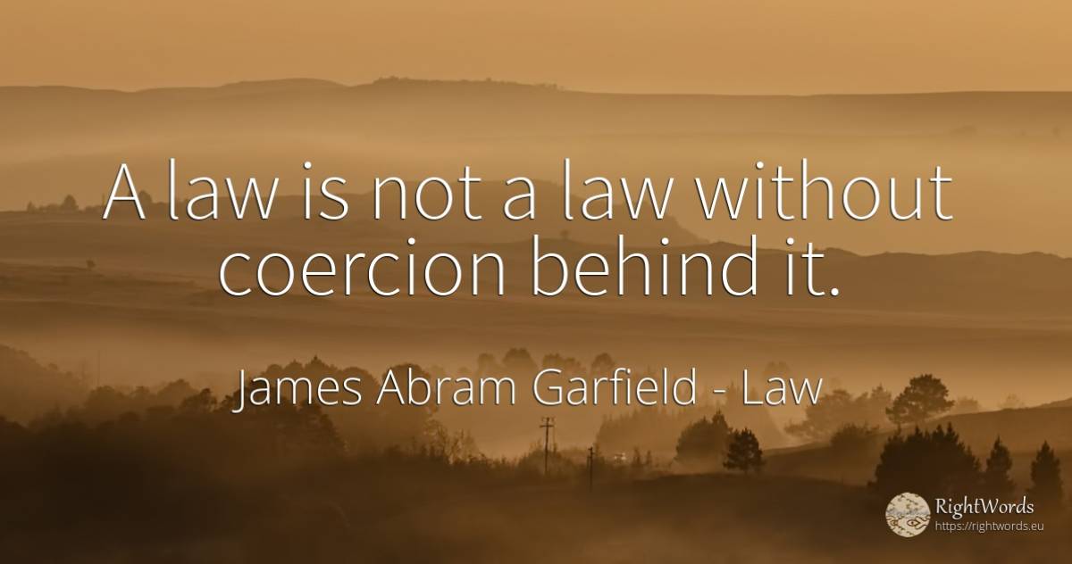 A law is not a law without coercion behind it. - James Abram Garfield, quote about law