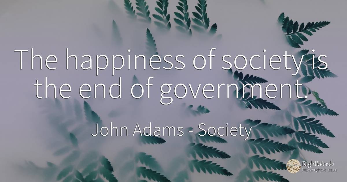 The happiness of society is the end of government. - John Adams, quote about society, happiness, end