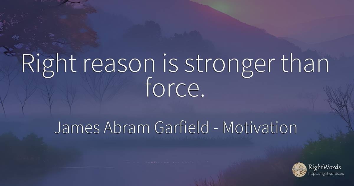 Right reason is stronger than force. - James Abram Garfield, quote about motivation, force, police, reason, rightness