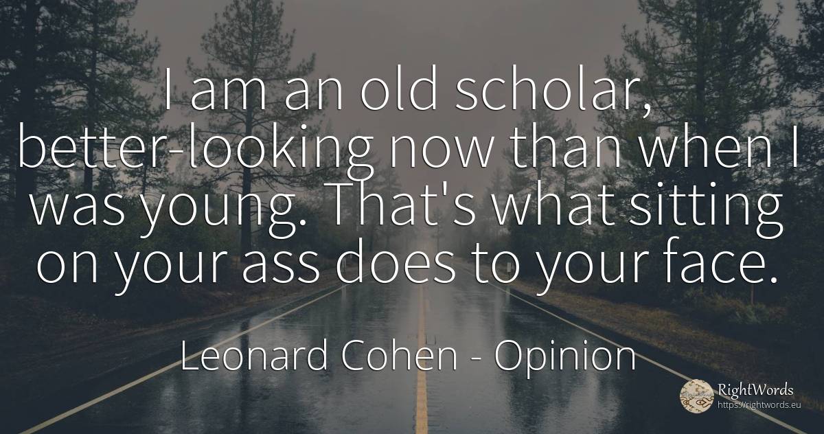 I am an old scholar, better-looking now than when I was... - Leonard Cohen, quote about opinion, old, olderness, face