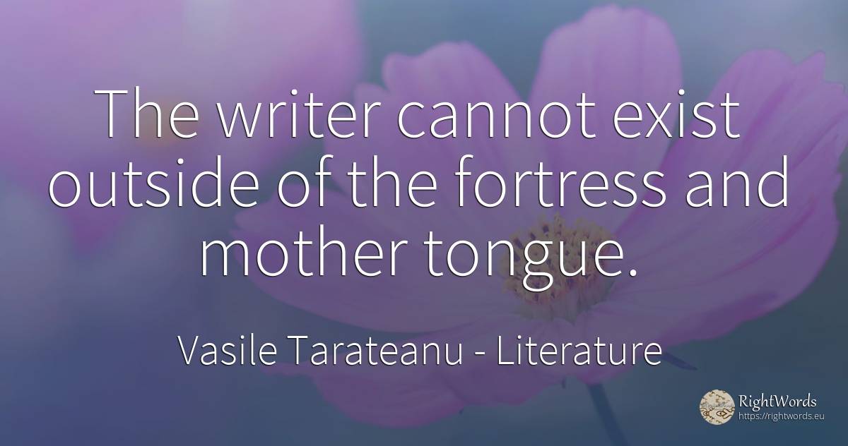The writer cannot exist outside of the fortress and... - Vasile Tarateanu, quote about literature, writers, mother