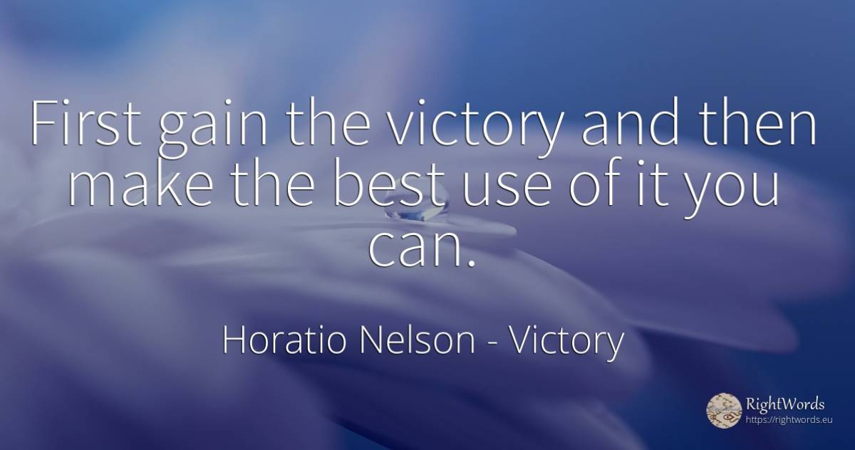 First gain the victory and then make the best use of it... - Horatio Nelson, quote about victory, use