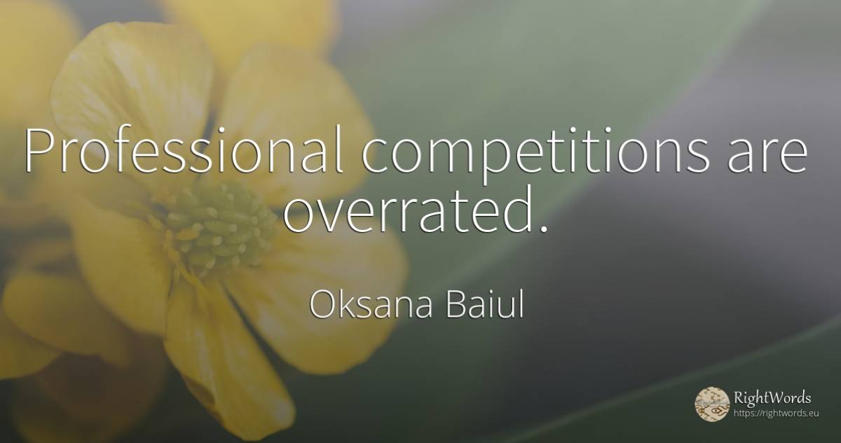 Professional competitions are overrated. - Oksana Baiul