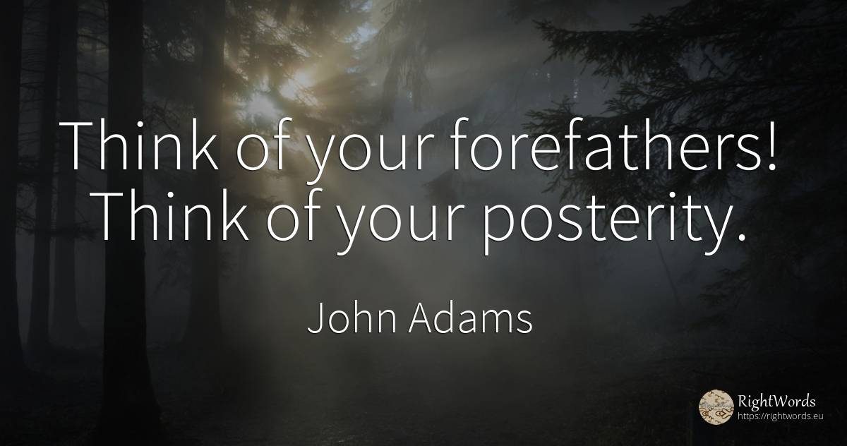 Think of your forefathers! Think of your posterity. - John Adams