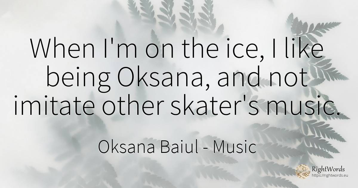 When I'm on the ice, I like being Oksana, and not imitate... - Oksana Baiul, quote about music, being