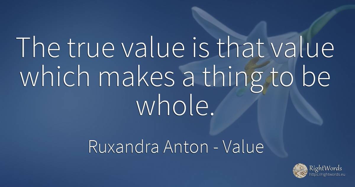 The true value is that value which makes a thing to be... - Ruxandra Anton, quote about value, things