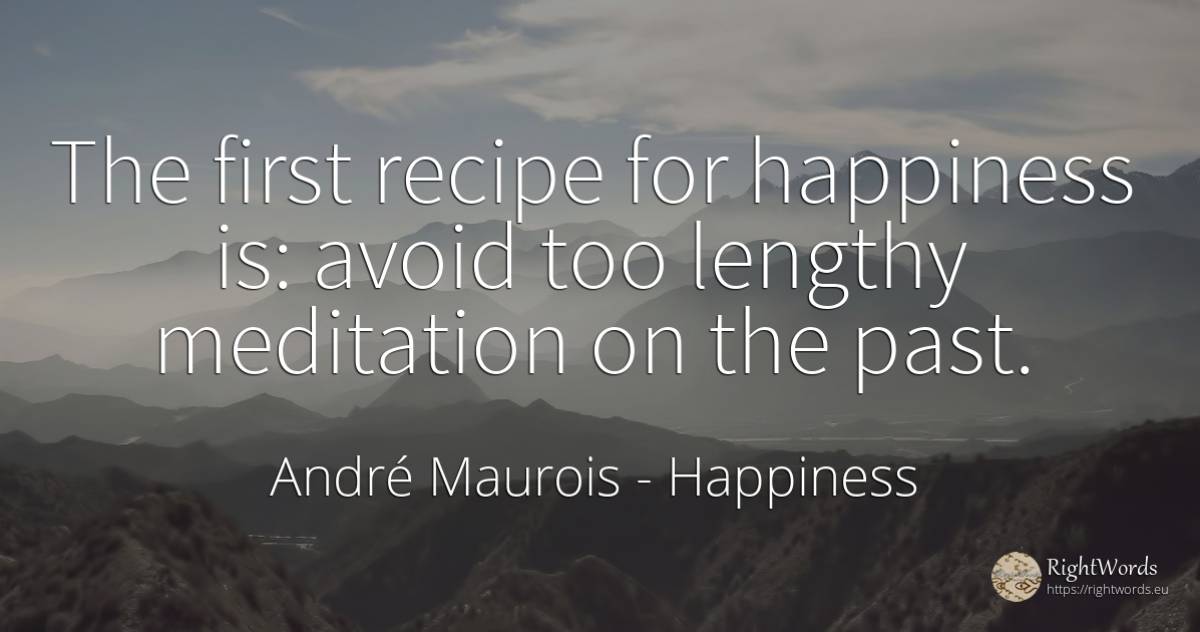 The first recipe for happiness is: avoid too lengthy... - André Maurois, quote about happiness, meditation, past