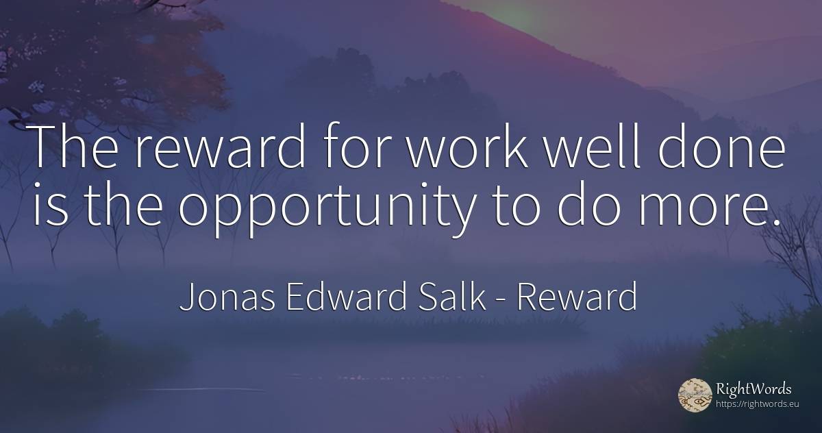 The reward for work well done is the opportunity to do more. - Jonas Edward Salk, quote about reward, chance, work