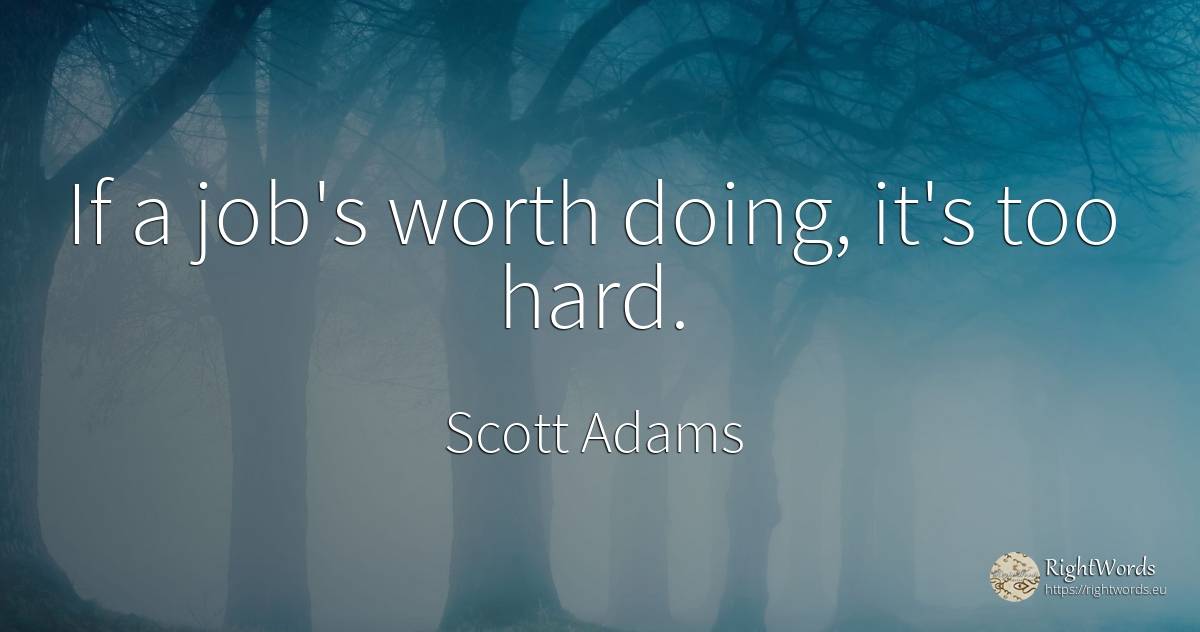 If a job's worth doing, it's too hard. - Scott Adams