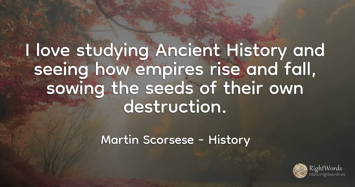 I love studying Ancient History and seeing how empires... - Martin Scorsese, quote about history, old, destruction, fall, love