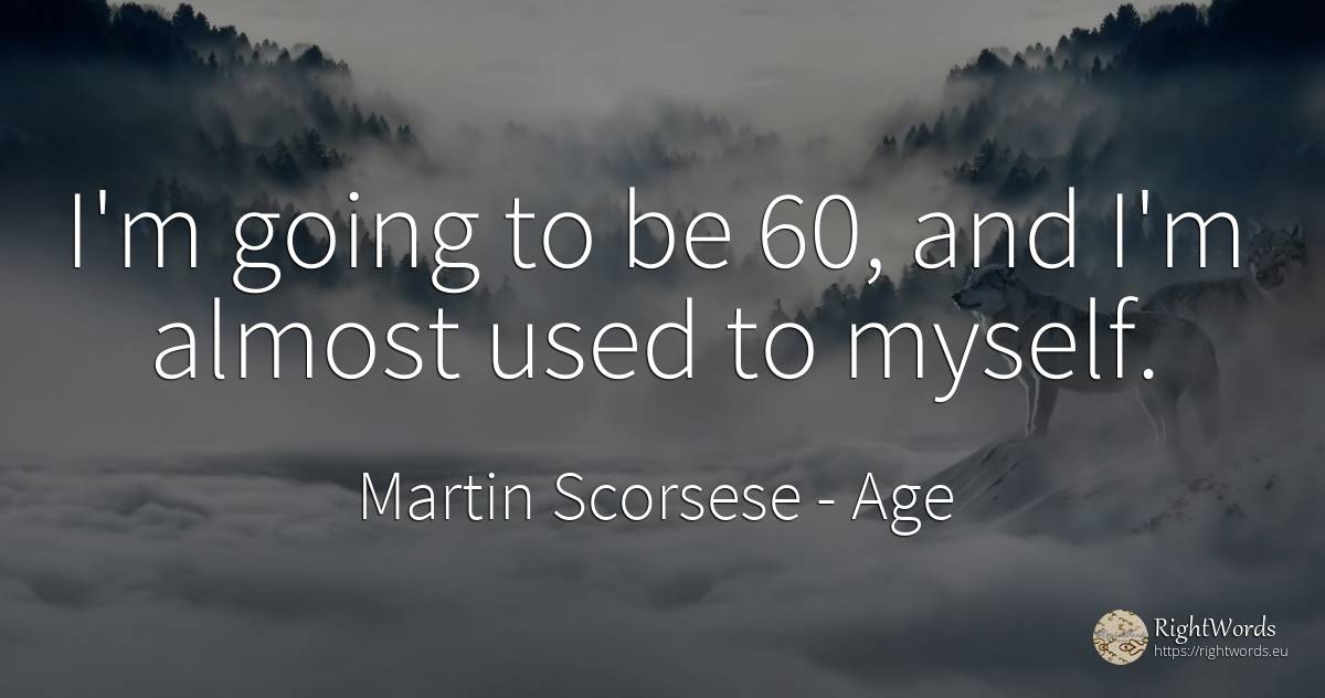 I'm going to be 60, and I'm almost used to myself. - Martin Scorsese, quote about age