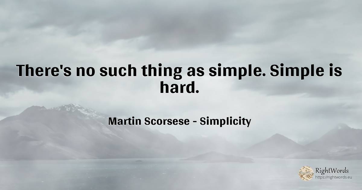 There's no such thing as simple. Simple is hard. - Martin Scorsese, quote about simplicity, things