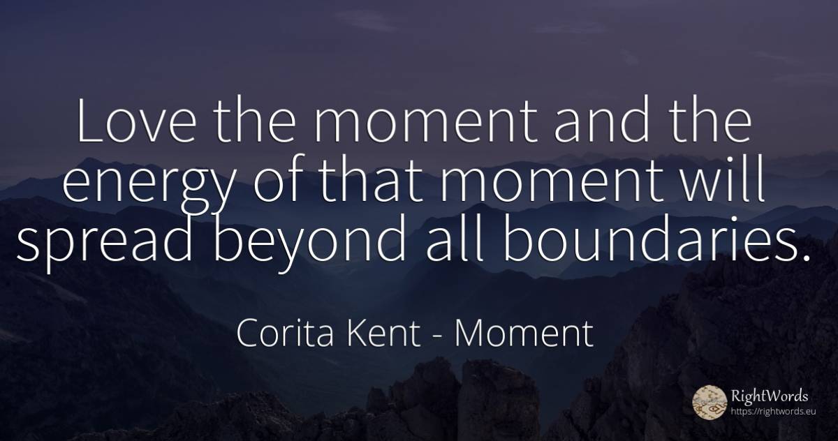 Love the moment and the energy of that moment will spread... - Corita Kent, quote about moment, love