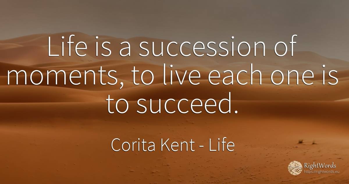 Life is a succession of moments, to live each one is to... - Corita Kent, quote about life