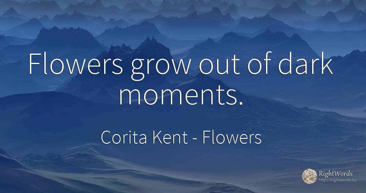 Flowers grow out of dark moments. - Corita Kent, quote about flowers, dark