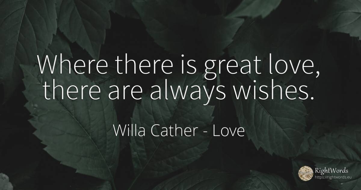 Where there is great love, there are always wishes. - Willa Cather, quote about love