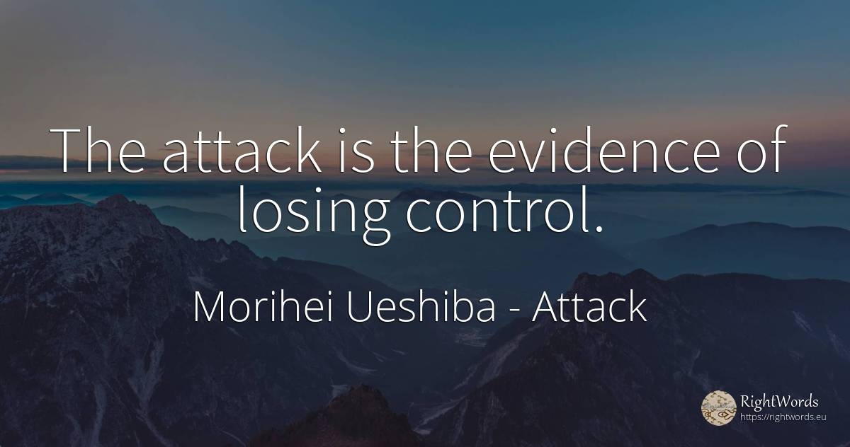 The attack is the evidence of losing control. - Morihei Ueshiba, quote about attack