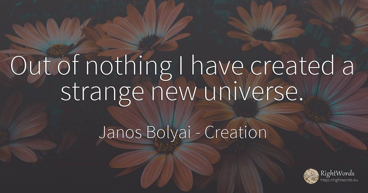 Out of nothing I have created a strange new universe. - Janos Bolyai, quote about creation, nothing