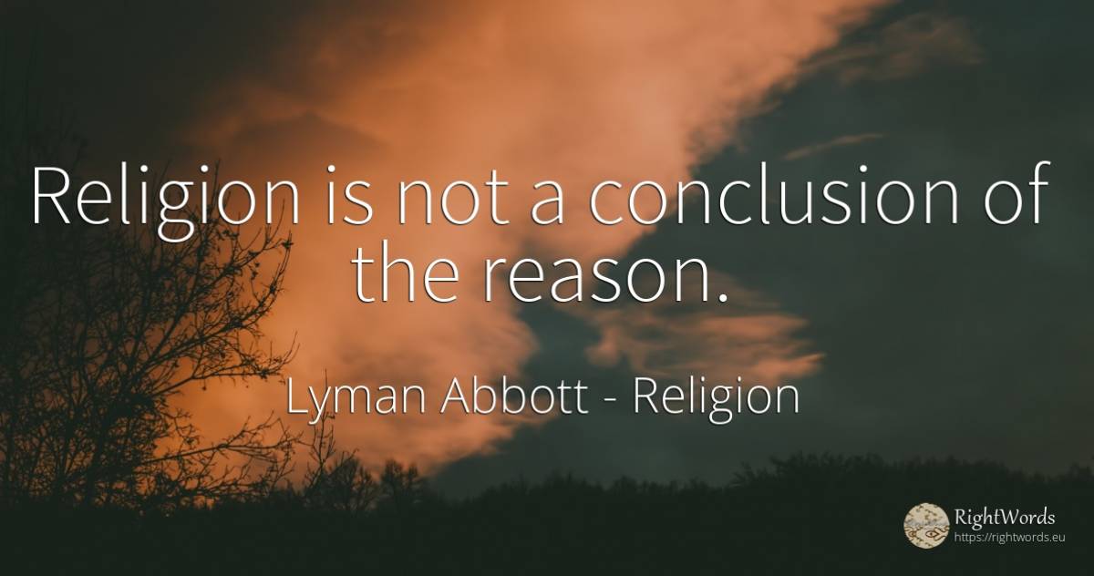 Religion is not a conclusion of the reason. - Lyman Abbott, quote about religion, reason