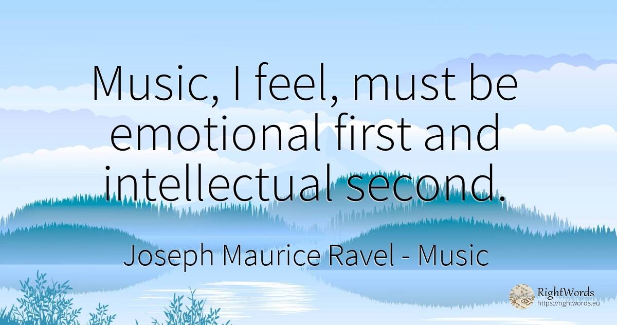 Music, I feel, must be emotional first and intellectual... - Joseph Maurice Ravel, quote about music