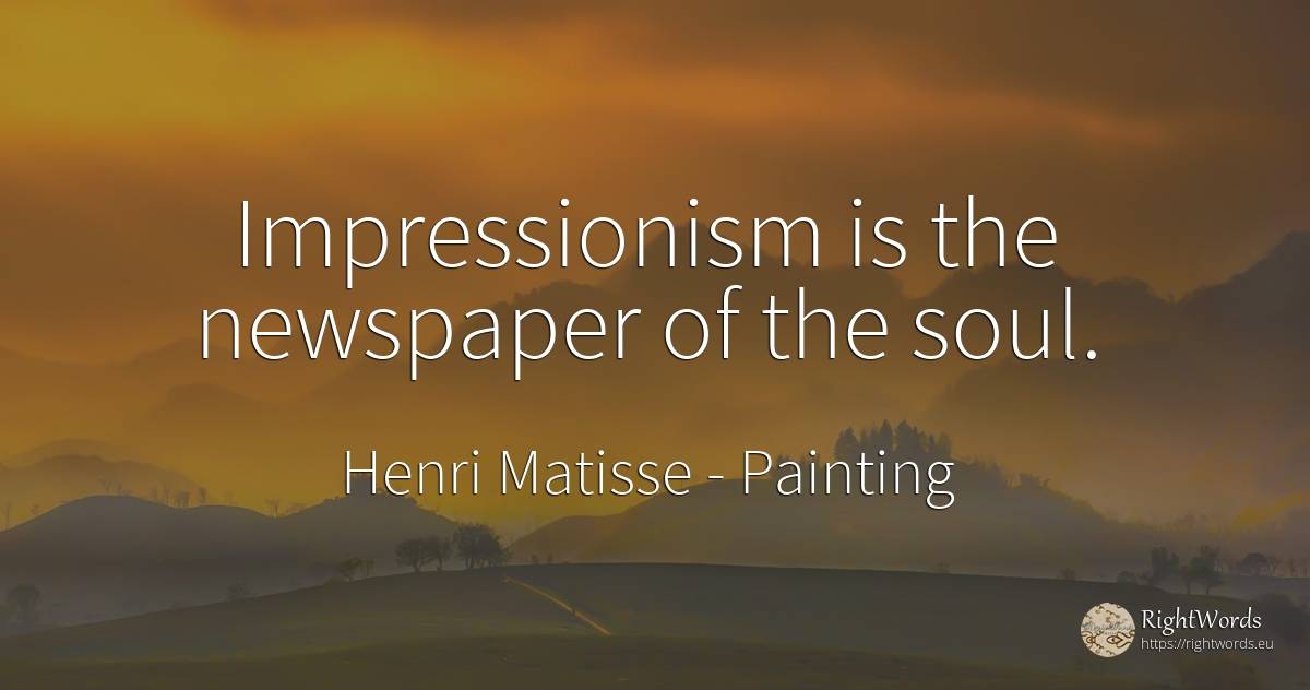 Impressionism is the newspaper of the soul. - Henri Matisse, quote about painting, soul