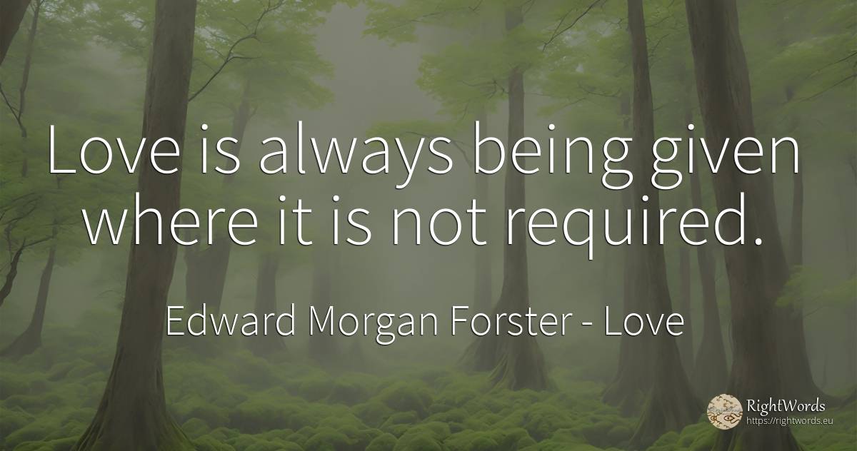 Love is always being given where it is not required. - Edward Morgan Forster, quote about love, being