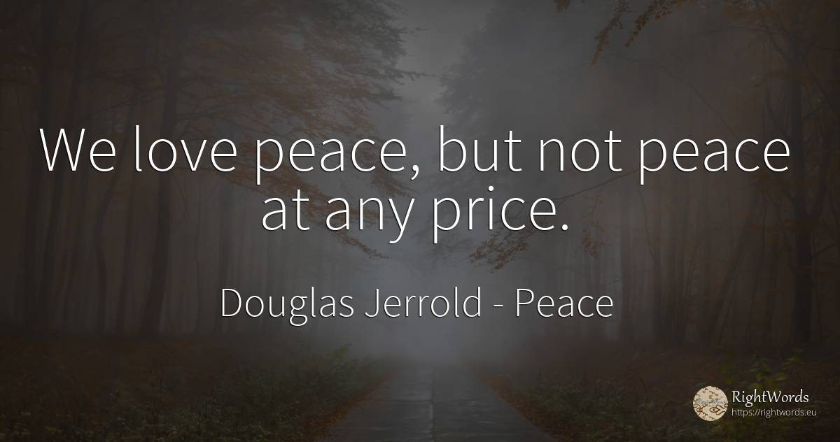 We love peace, but not peace at any price. - Douglas Jerrold, quote about peace, love