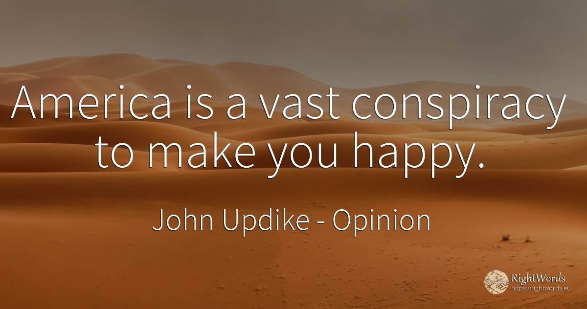 America is a vast conspiracy to make you happy. - John Updike, quote about opinion, conspiracy, happiness