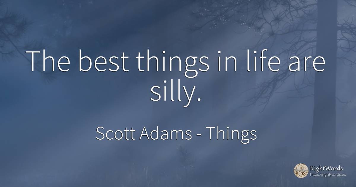 The best things in life are silly. - Scott Adams, quote about things, life
