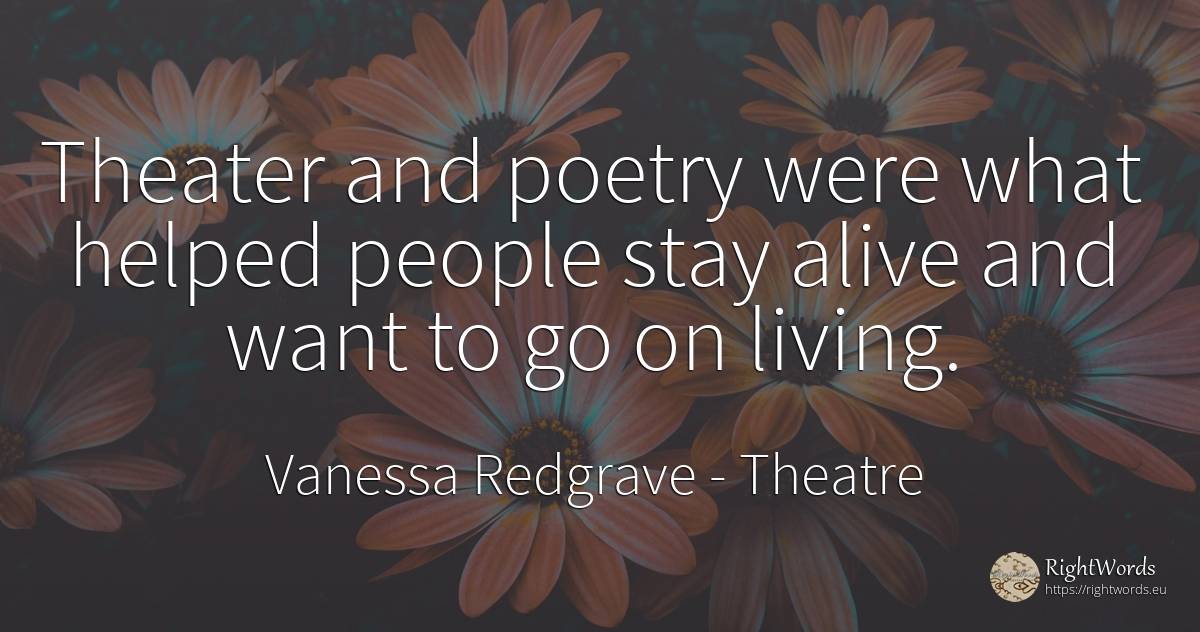 Theater and poetry were what helped people stay alive and... - Vanessa Redgrave, quote about theatre, poetry, people