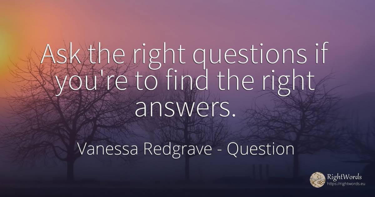 Ask the right questions if you're to find the right answers. - Vanessa Redgrave, quote about question, rightness