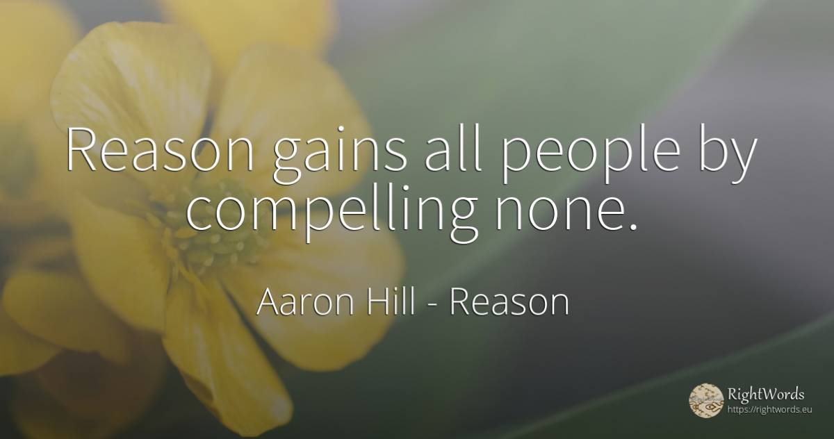 Reason gains all people by compelling none. - Aaron Hill, quote about reason, people