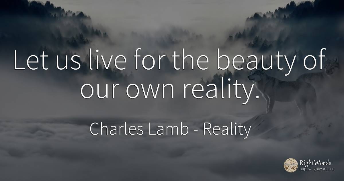 Let us live for the beauty of our own reality. - Charles Lamb, quote about reality, beauty