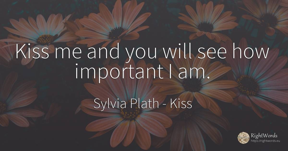 Kiss me and you will see how important I am. - Sylvia Plath, quote about kiss