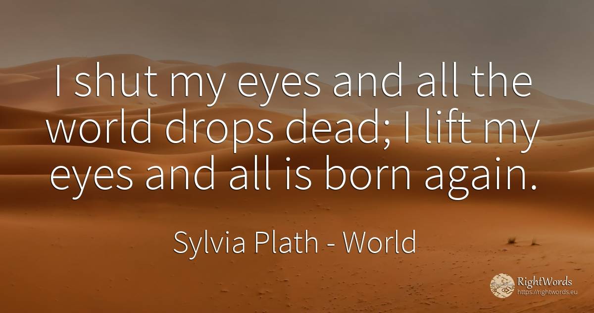I shut my eyes and all the world drops dead; I lift my... - Sylvia Plath, quote about world, eyes