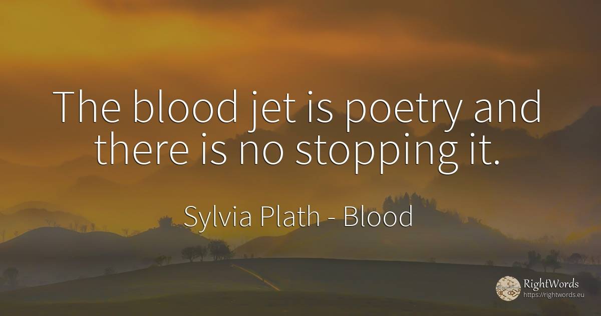 The blood jet is poetry and there is no stopping it. - Sylvia Plath, quote about blood, poetry