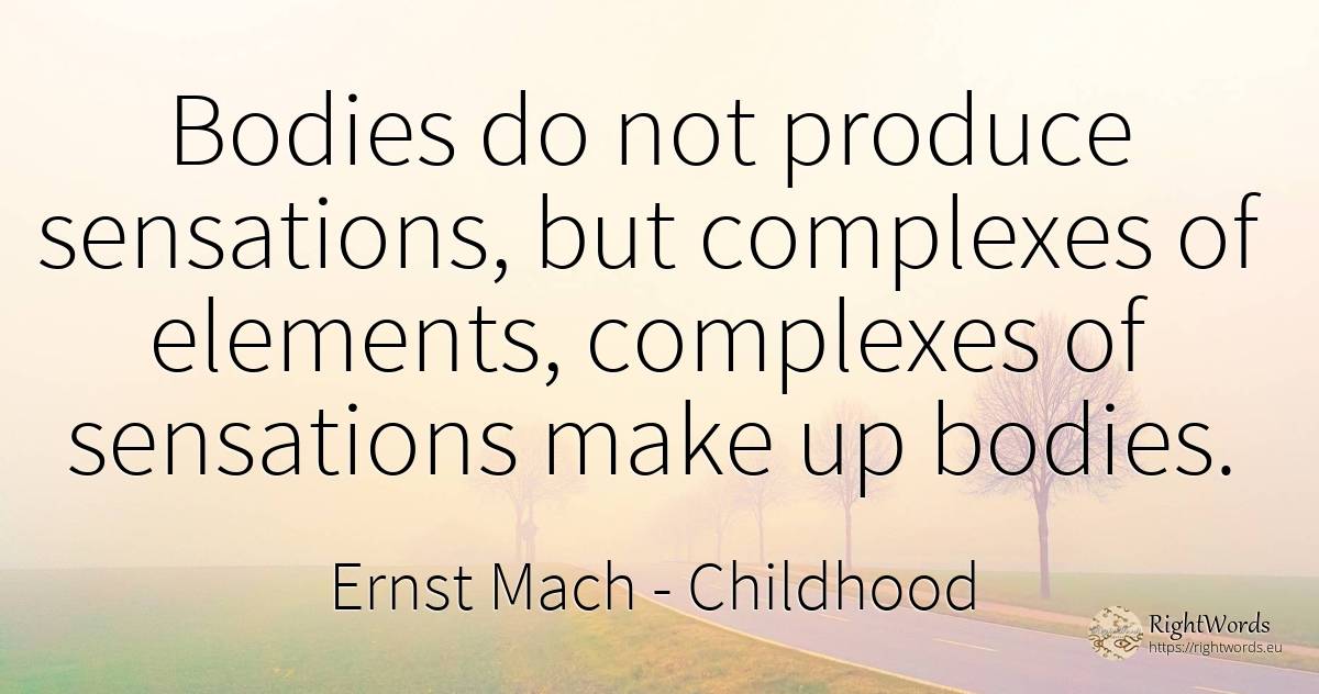 Bodies do not produce sensations, but complexes of... - Ernst Mach, quote about childhood